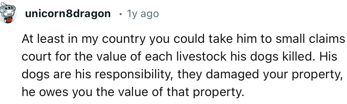 “At least in my country you could take him to small claims court for the value of each livestock his dogs killed.”
