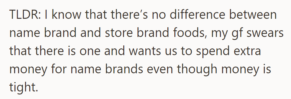 TLDR: He knows store brands are the same, but his girlfriend prefers name brands, despite their tight budget.
