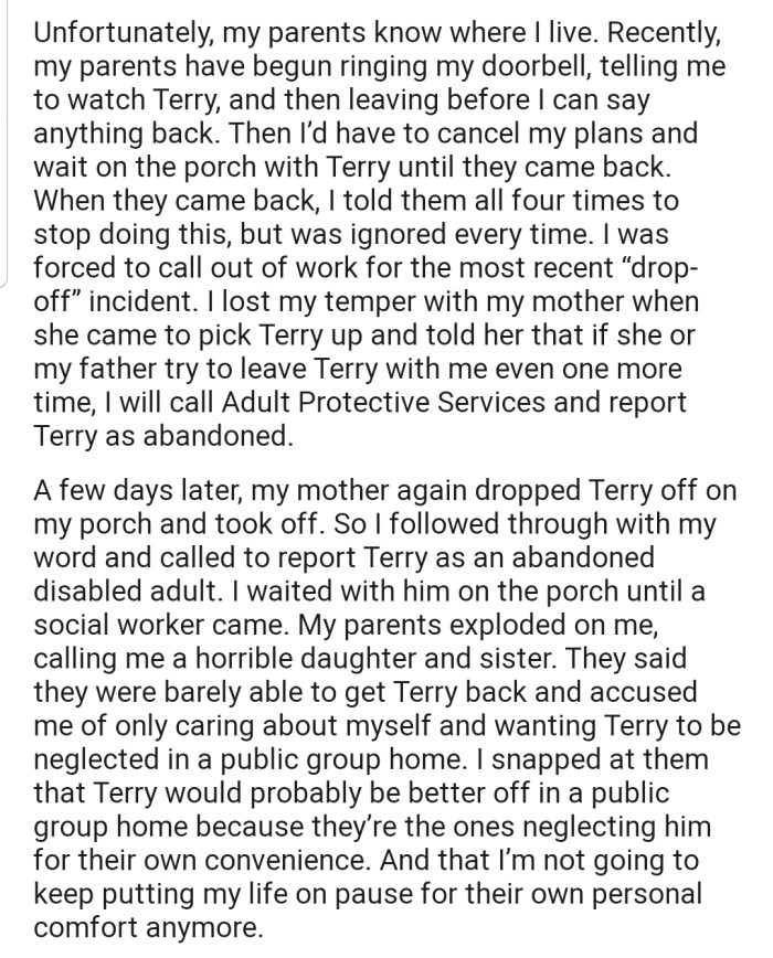 Despite the numerous warnings, OP's parents keep dropping Terry off at their house to cater to him. On one occasion, OP was left with no choice but to call Adult Protective Services and report Terry as abandoned. Now OP's parents are furious and have accused them of being selfish.