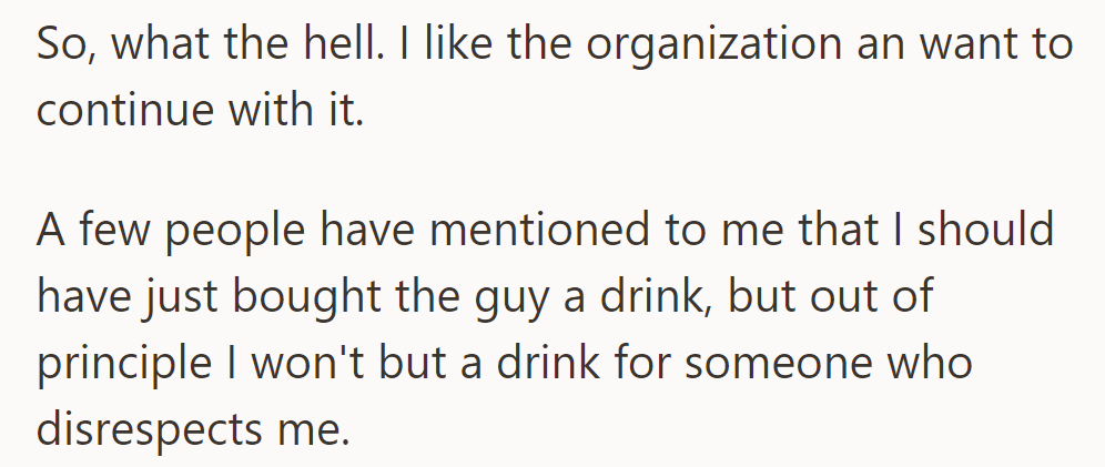 Despite the incident, he'll continue with the organization, refusing to buy a drink for someone who disrespected him.