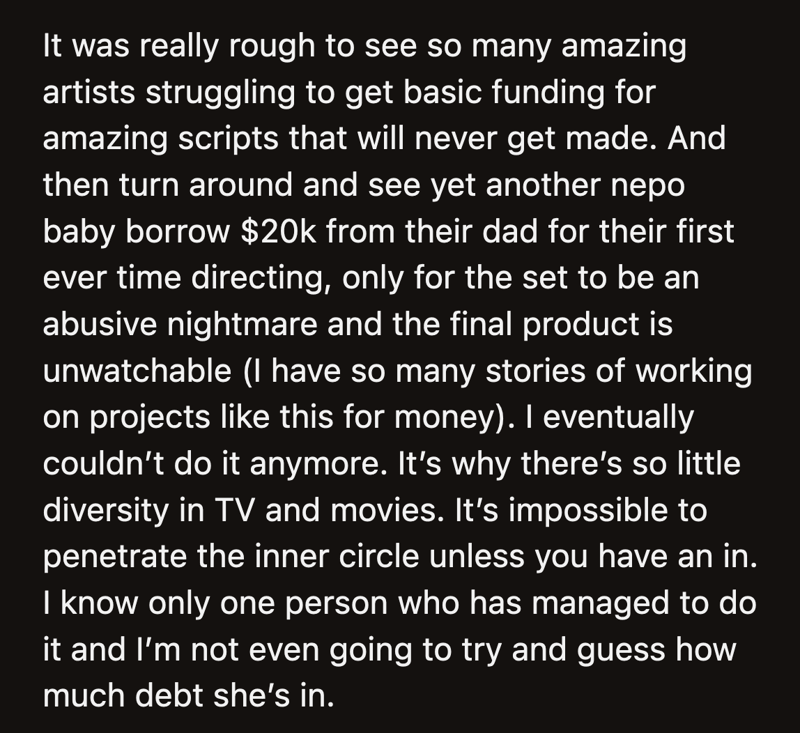 Plus, it couldn't have been easy for OP to see his peers, who were from families connected to the industry, not suffer through the same mistreatment he was subjected to.