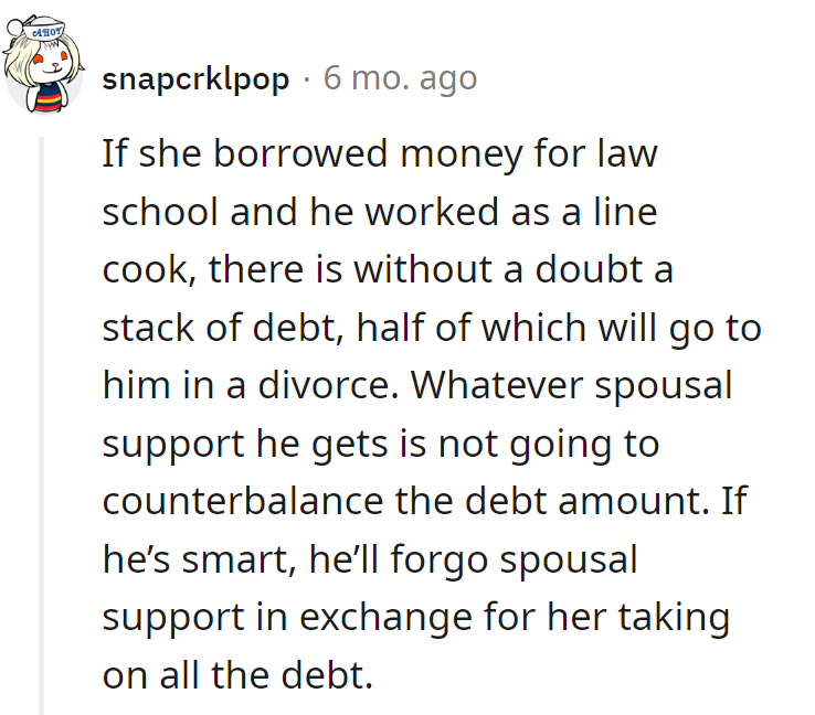 Law school loans and line cook income—it's a debt duo. Smart move: swap spousal support for her conquering the financial peaks in divorce.