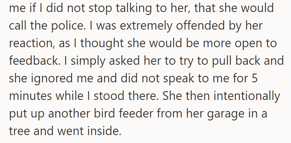 She threatened to call the police when he requested that she reduce bird feeding, leaving him feeling offended and ignored.