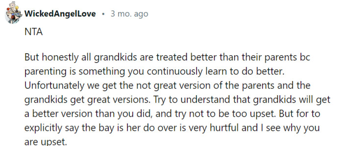 You're right that grandparents often aim to provide a better experience for their grandchildren, building on what they've learned as parents. However, it's crucial to address the hurtful comment and establish boundaries that prioritize the protagonist's role as a parent and protect their child from any potential mistreatment or favoritism.
