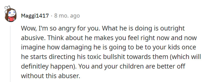 Her anger is valid; his behavior is undeniably abusive. It's crucial to consider the impact on her children and realize they are better off without him.