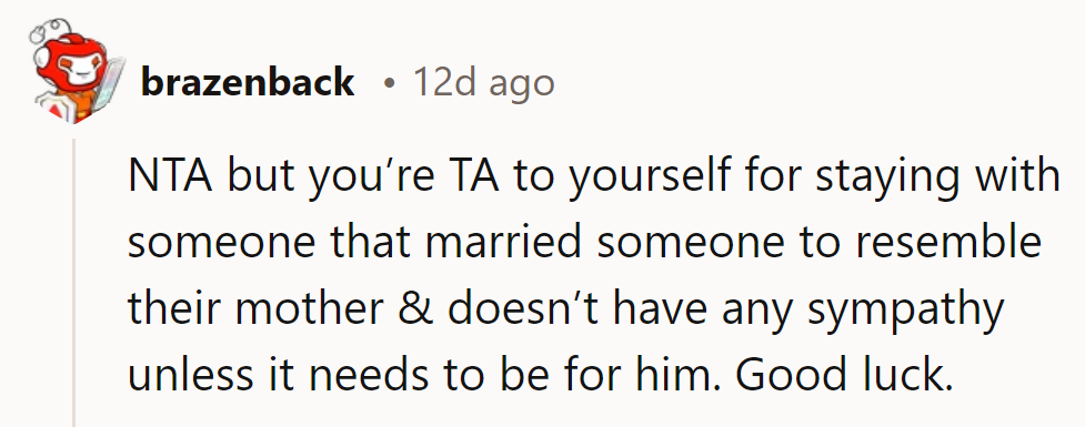 NTA, but seriously, why stick with someone who married their mother's clone and only shows sympathy when it's for himself? Best of luck!