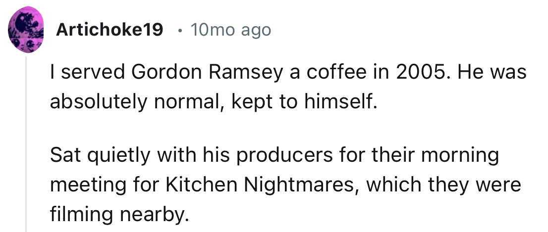 “I served Gordon Ramsey a coffee in 2005. He was absolutely normal, kept to himself.”
