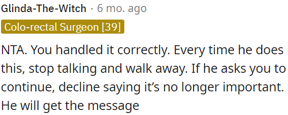 When he repeats this behavior, OP should simply stop talking and leave.