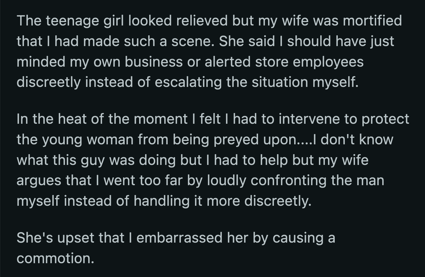 OP walked the girl to her car, where she thanked him for helping. He also saw the man leave the store shortly after the teenager drove away.