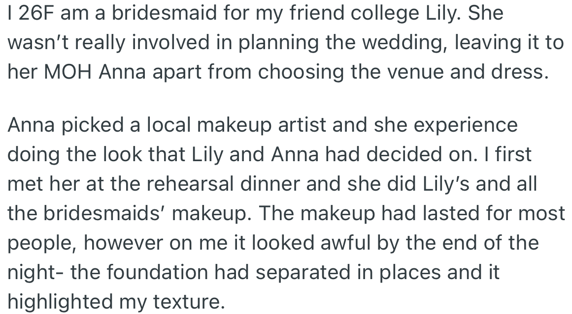 OP is a bridesmaid at a friend’s (Lily) wedding. However, Anna, who is the Maid of Honor (MOH), was in charge of getting a makeup artist (MUA) as well as other things. Unfortunately, the makeup done on OP looked awful at the end of the rehearsal dinner.