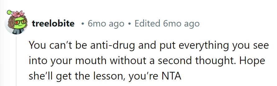 OP isn't in the wrong here. One can't preach anti-drug and taste-test everything.