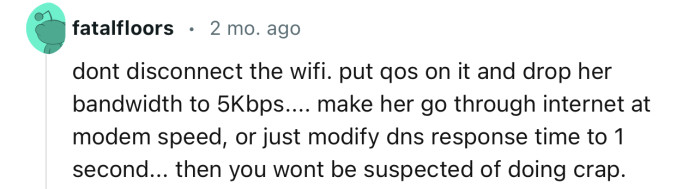 “Don't disconnect the Wi-Fi. Put QoS on it and drop her bandwidth to 5Kbps.”
