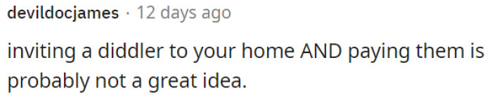 Hiring someone questionable and paying them to come to your home is likely not a wise decision.
