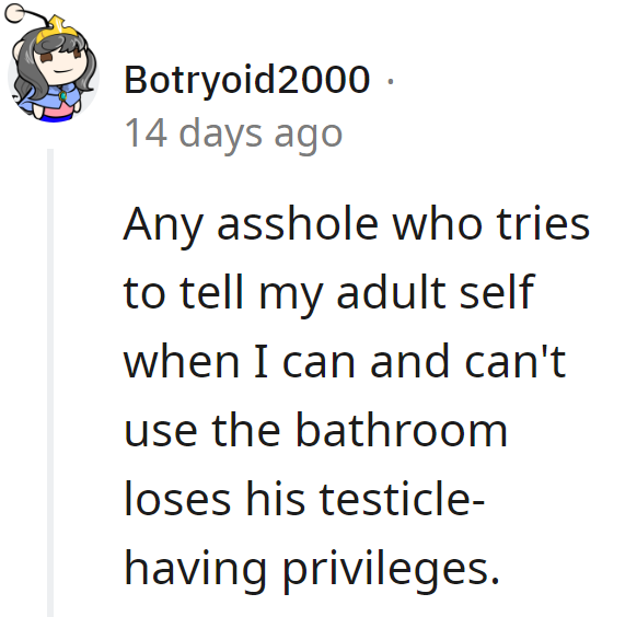 He who attempts to regulate the bathroom habits of the grown adult in question is perilously close to forfeiting his privileges to possess testicles.
