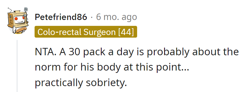 A 30-pack a day—practically the sober life for his veteran liver. Cheers to unconventional standards!