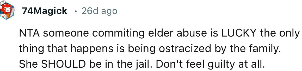 “NTA. Someone committing elder abuse is LUCKY the only thing that happens is being ostracized by the family.”