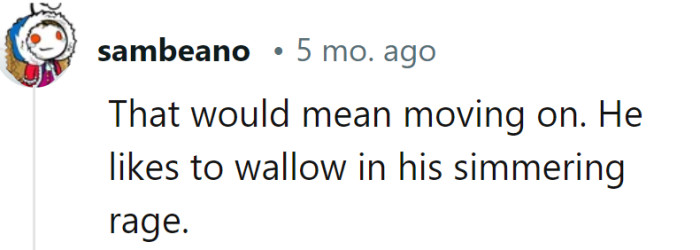 Ah, the slow-cooked revenge recipe—he must think bitterness is the secret ingredient to a fulfilling life!
