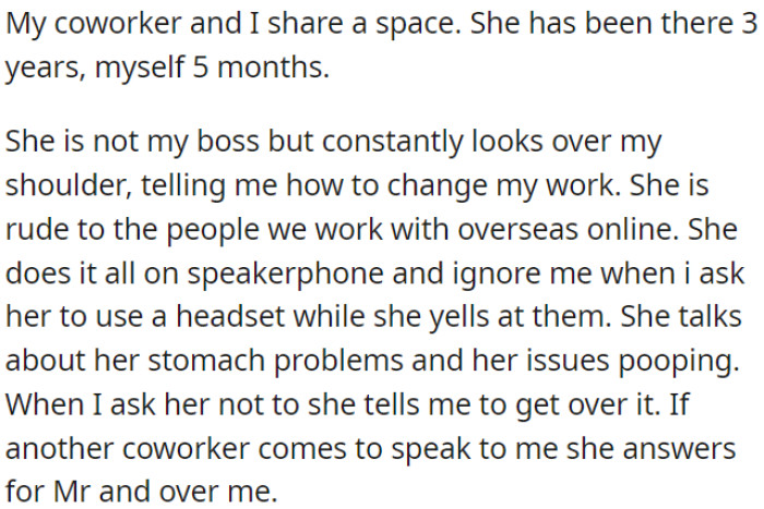 OP deals with a disruptive coworker who interferes with her work, acts rudely on speakerphone with overseas colleagues, talks loudly about personal matters, and speaks on OP's behalf without permission.