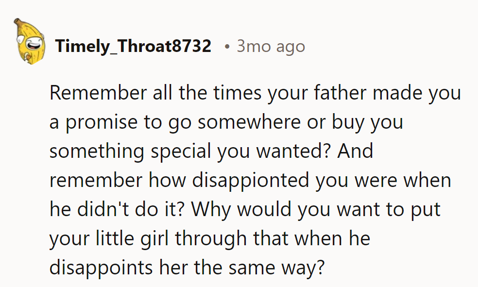 Remember how disappointed he was when his father broke promises? Why expose his daughter to the same letdowns?