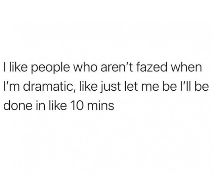 8. The best kind of people are those who let you be dramatic without shaming you for it
