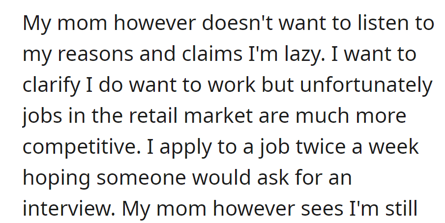But her mom dismisses her reasons and accuses her of laziness. However, OP does desire to work, faces a tough retail job market, and applies twice weekly for interviews.