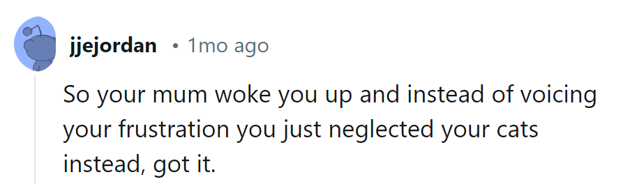 Seems like Mom's wake-up call sparked a silent protest: cat neglect as revenge. Actions speak louder than meows!