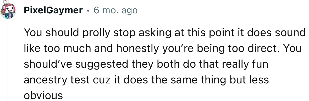 “You should prolly stop asking at this point; it does sound like too much, and honestly, you’re being too direct.”