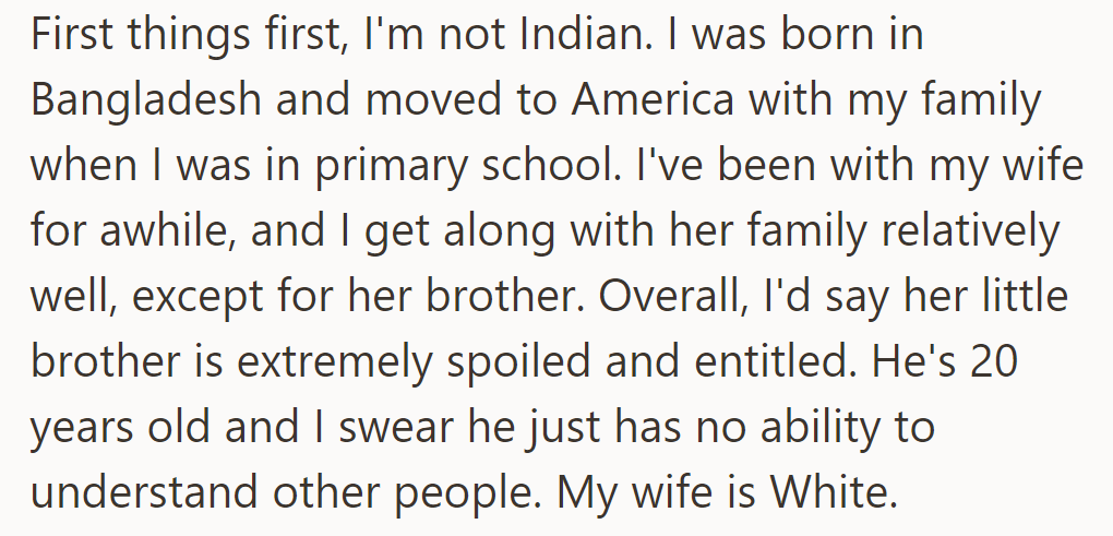 OP, a Bangladeshi immigrant in America, married to a White woman, deals with her entitled younger brother.