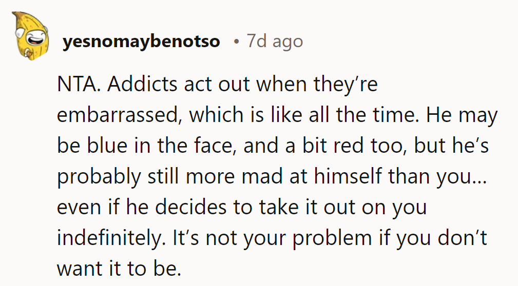 NTA. Addicts act out when embarrassed, which is constant. He’s mad at them, not others.