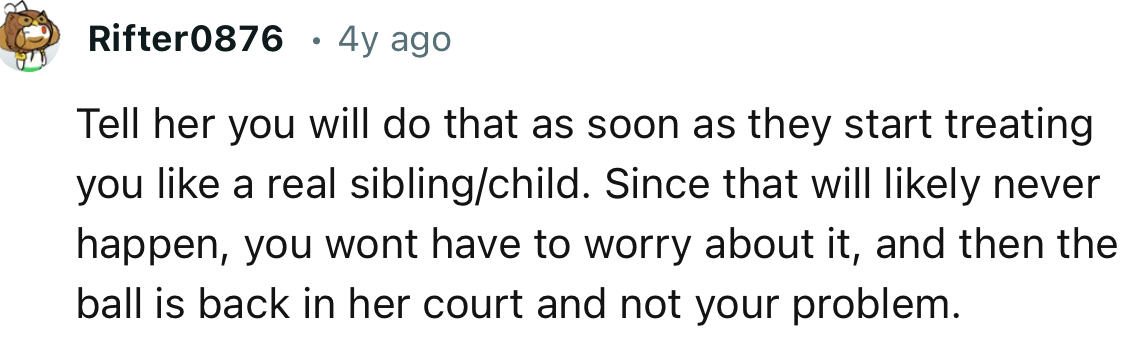 “Tell her you will do that as soon as they start treating you like a real sibling/child.”