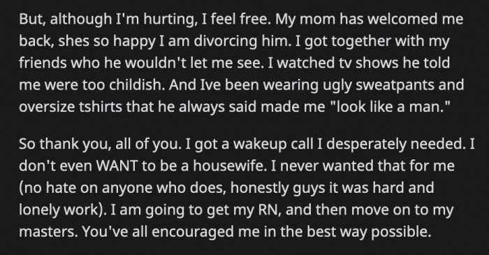 OP says that while she is hurting, she also feels free. She has been doing things he told her she cannot do and meeting people he prohibited her from seeing. OP is motivated for the future she is making for herself.