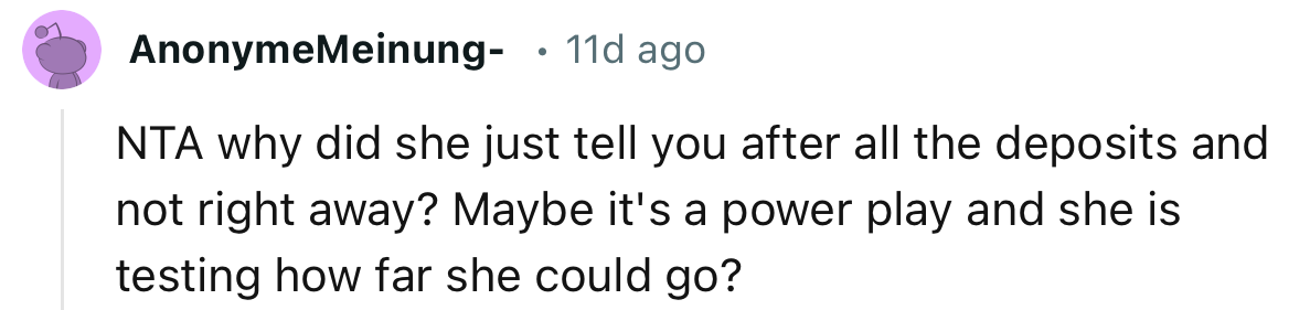 “NTA. Why did she just tell you after all the deposits and not right away?”