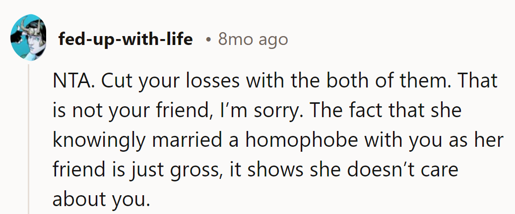 Cut ties with both. Not a friend, sorry. Marrying a homophobe while he's around? Shows she doesn’t care.
