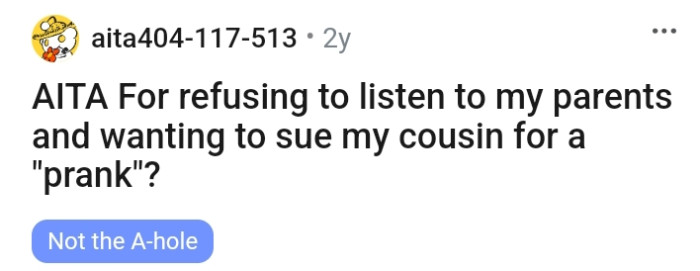 The OP intends to sue his cousin for playing a huge prank on him