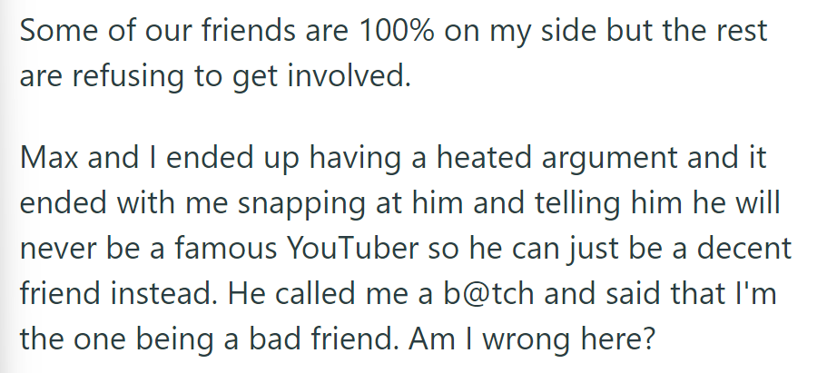 Friends divided; OP argued with Max and snapped about fame. Max was insulted and accused OP of being a bad friend.
