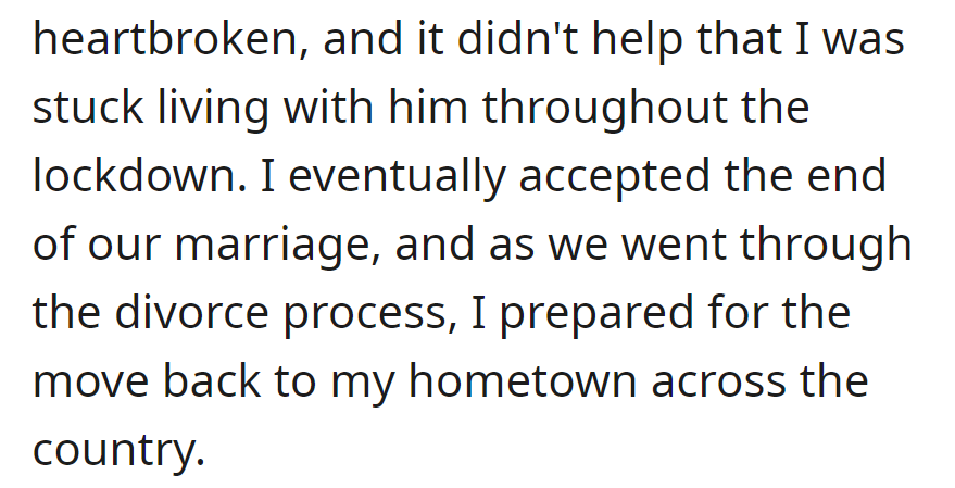 Heartbroken, stuck living together during lockdown. Accepted the end, preparing to move back to hometown during the divorce.