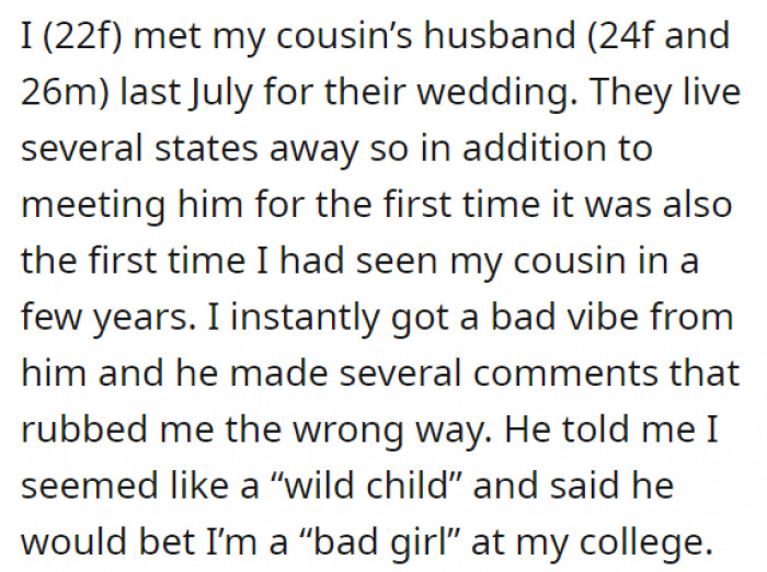 Right from their very first meeting, OP immediately felt uncomfortable with the presence of her cousin's husband. The couple lives a few states away, so this was the first time they met—but he started to make unnecessary and uncomfortable comments to OP right away.