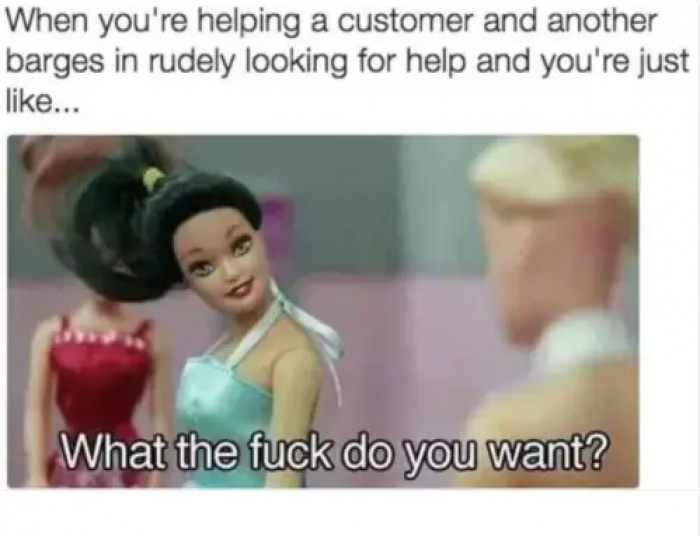 14. When you're helping a customer and another barges in