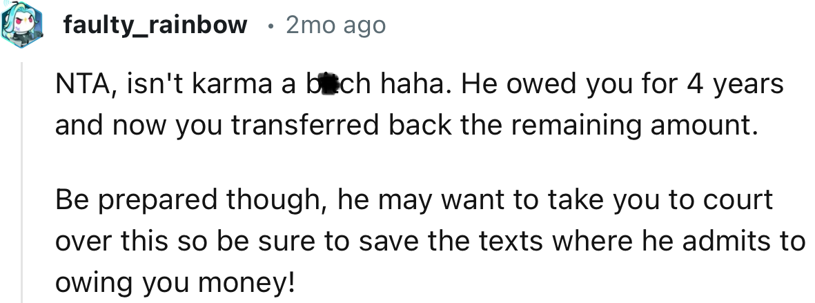 “Be prepared though, he may want to take you to court over this so be sure to save the texts where he admits to owing you money!”