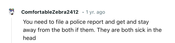 “You need to file a police report and get and stay away from the both if them.”