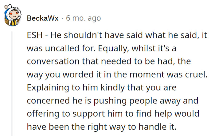 ESH - Bro's jab misfired, and the truth bomb needed less boom. Serve concern with support next time – less heat, more heart.