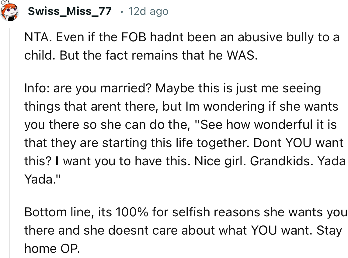 “It’s 100% for selfish reasons she wants you there and she doesn't care about what YOU want. Stay home OP.”