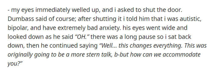 After OP disclosed her autism, bipolar disorder, and severe anxiety, Dumbass shifted from a stern talk to an accommodating approach, expressing a willingness to provide support.