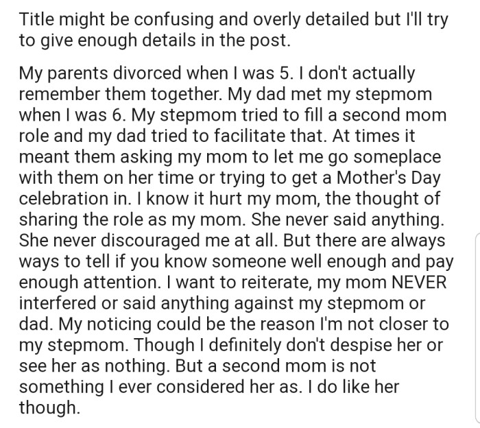 OP explained that her parents got divorced when she was still very young. Apparently, her dad remarried, and despite the efforts made by her stepmom to fill a second mom role, OP never really warmed up to her.