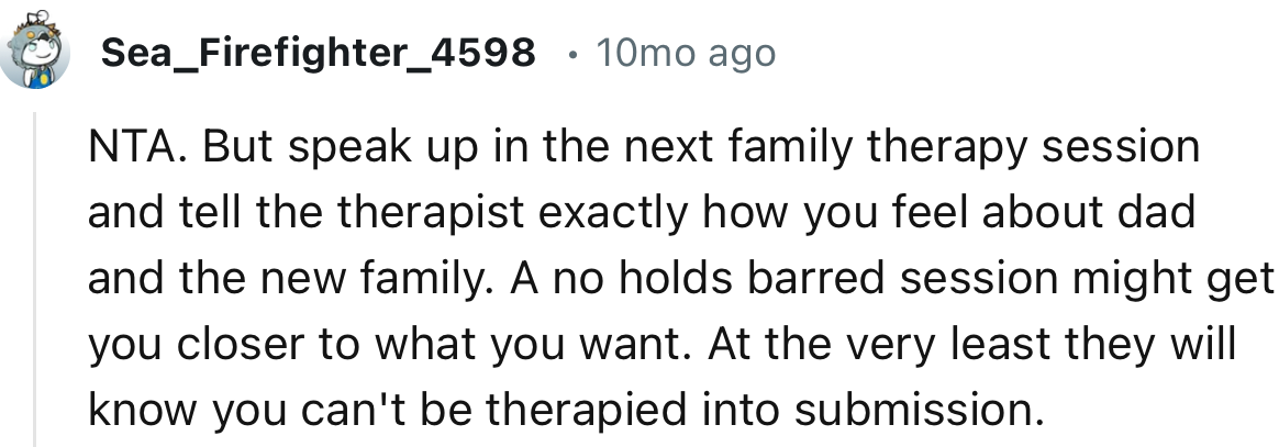 “Speak up in the next family therapy session and tell the therapist exactly how you feel about dad and the new family.”