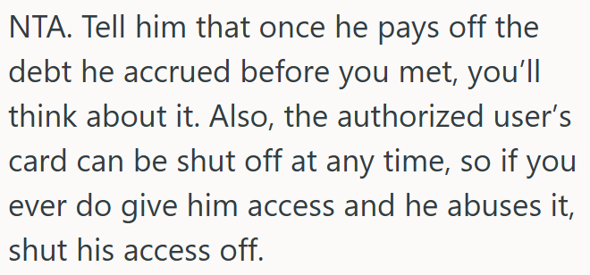 OP should tell him to clear his old debt first before she even considers adding him to her card.