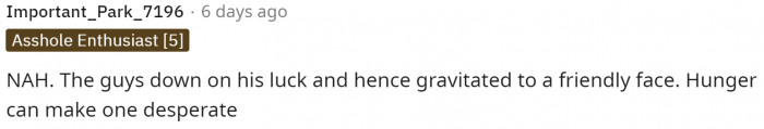 It really isn't the guy's fault that he relied on OP for food, as he was clearly a reliable source, and if you're hungry, you'll probably go where you know you might get some food.