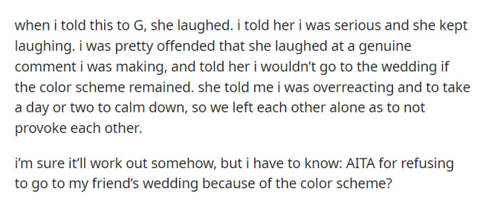 After sharing her concerns about the wedding colors with her friend, who laughed it off, she decided not to attend the wedding if the colors remained, driven by her genuine discomfort.