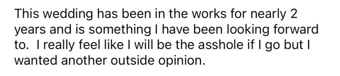 He has been looking forward to the wedding for two years and feels that it would be wrong for him not to attend.