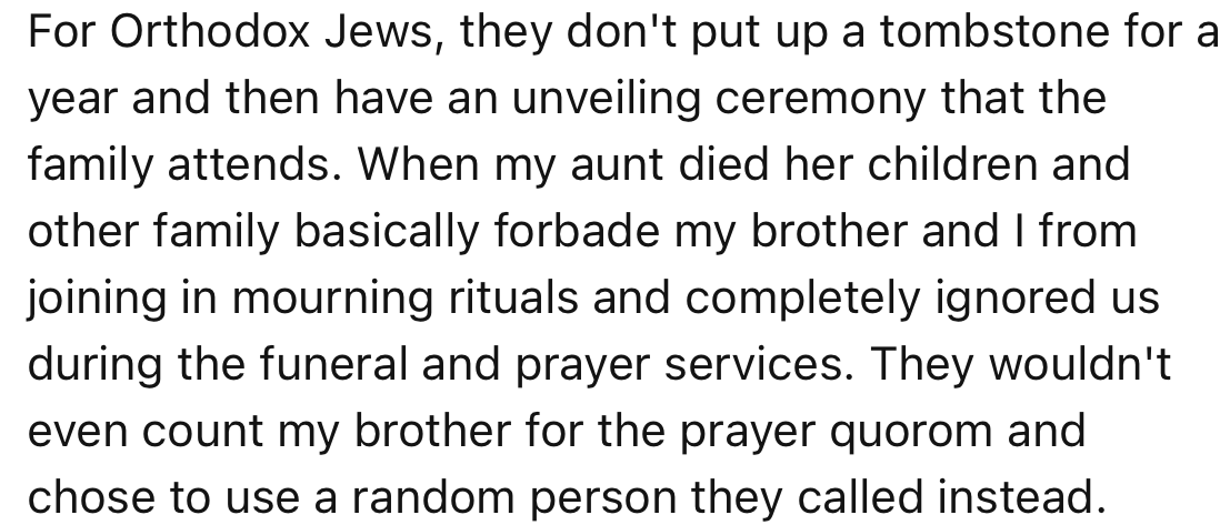 When OP’s aunt died, the family barred them and their brother from joining the mourning ritual. Apparently, everyone was still upset over their dad’s decision to leave Judaism